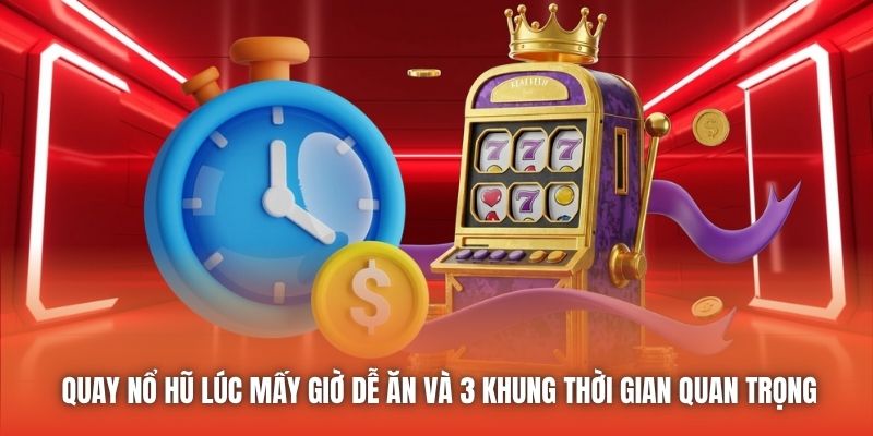 Quay nổ hũ lúc mấy giờ dễ ăn và 3 khung thời gian quan trọng