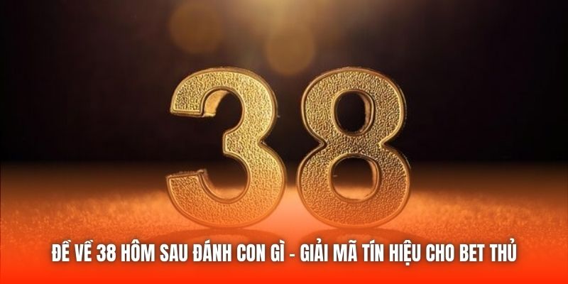 Đề Về 38 Hôm Sau Đánh Con Gì - Giải Mã Tín Hiệu Cho Bet Thủ